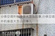 分体空调外机噪音大怎么回事,分体空调外机噪音大怎么回事儿