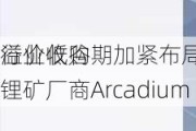 行业低谷期加紧布局 力拓67亿
溢价收购锂矿厂商Arcadium