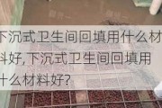 下沉式卫生间回填用什么材料好,下沉式卫生间回填用什么材料好?