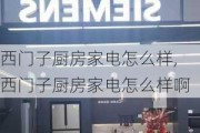 西门子厨房家电怎么样,西门子厨房家电怎么样啊