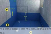 卫生间防水高度行业规定,卫生间防水高度行业规定标准