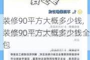 装修90平方大概多少钱,装修90平方大概多少钱全包