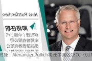 保时捷：Alexander Pollich将任中国区CEO，9月1
任