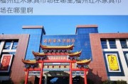 福州红木家具市场在哪里,福州红木家具市场在哪里啊