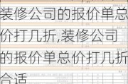 装修公司的报价单总价打几折,装修公司的报价单总价打几折合适