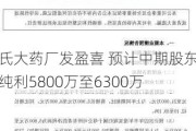 李氏大药厂发盈喜 预计中期股东应占纯利5800万至6300万
元