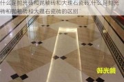 什么是抛光砖和抛釉砖和大理石瓷砖,什么是抛光砖和抛釉砖和大理石瓷砖的区别