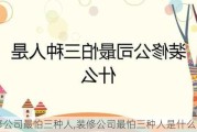 装修公司最怕三种人,装修公司最怕三种人是什么