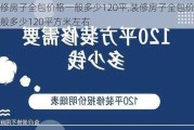 装修房子全包价格一般多少120平,装修房子全包价格一般多少120平方米左右