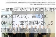 三星电子(SSNLF.US)总裁与Meta(META.US)、高通(QCOM.US)、亚马逊(AMZN.US)讨论人工智能和芯片