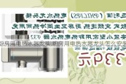 厨房用电热水器龙头,厨房用电热水器龙头怎么安装