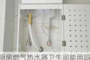 厨房燃气热水器卫生间能用吗,厨房燃气热水器卫生间能用吗安全吗