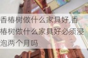 香椿树做什么家具好,香椿树做什么家具好必须浸泡两个月吗