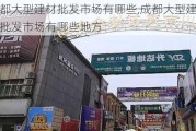 成都大型建材批发市场有哪些,成都大型建材批发市场有哪些地方