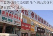 烟台装饰材料市场有哪几个,烟台装饰材料市场有哪几个地方