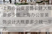 上海办公室装饰设计大概要多少钱,上海办公室装饰设计大概要多少钱一平方