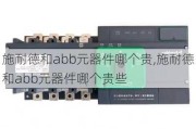 施耐德和abb元器件哪个贵,施耐德和abb元器件哪个贵些