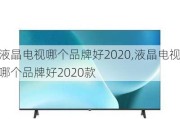 液晶电视哪个品牌好2020,液晶电视哪个品牌好2020款