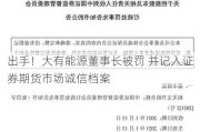 
出手！大有能源董事长被罚 并记入证券期货市场诚信档案