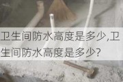 卫生间防水高度是多少,卫生间防水高度是多少?