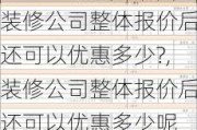 装修公司整体报价后还可以优惠多少?,装修公司整体报价后还可以优惠多少呢