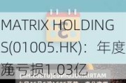 MATRIX HOLDINGS(01005.HK)：年度净亏损1.03亿
元