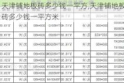 天津铺地板砖多少钱一平方,天津铺地板砖多少钱一平方米