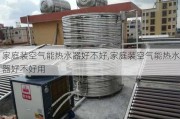 家庭装空气能热水器好不好,家庭装空气能热水器好不好用