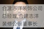 合建志洋装饰公司总经理,合建志洋装修公司董事长