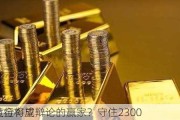 黄金将成辩论的赢家？守住2300
上行有望