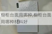 橱柜台面用哪种,橱柜台面用哪种材料好