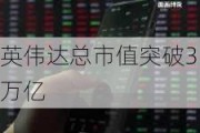 英伟达总市值突破3万亿
