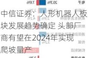 中信证券：人形机器人板块发展趋势确定 头部厂商有望在2024年实现爬坡量产