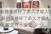 新房装修好了多久才能入住,新房装修好了多久才能入住,家里有小宝宝