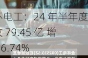 金杯电工：24 年半年度营收 79.45 亿 增长 16.74%