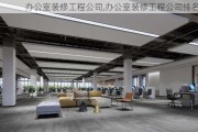 办公室装修工程公司,办公室装修工程公司排名