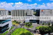 建筑业务表现强劲 中国建筑上半年业绩稳健增长