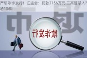 严惩欺诈发行！证监会：罚款2156万元 三高管禁入市场10年！