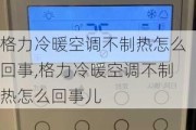 格力冷暖空调不制热怎么回事,格力冷暖空调不制热怎么回事儿