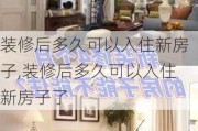 装修后多久可以入住新房子,装修后多久可以入住新房子了