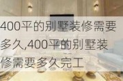 400平的别墅装修需要多久,400平的别墅装修需要多久完工