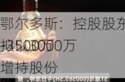 鄂尔多斯：控股股东一致行动人拟以3000万
-3500万
增持股份