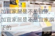 加宜家居是不是宜家,加宜家居是不是宜家旗下的