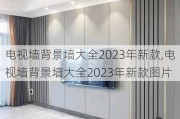 电视墙背景墙大全2023年新款,电视墙背景墙大全2023年新款图片