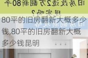 80平的旧房翻新大概多少钱,80平的旧房翻新大概多少钱昆明