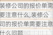 装修公司的报价单需要注意什么,装修公司的报价单需要注意什么问题