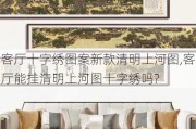 客厅十字绣图案新款清明上河图,客厅能挂清明上河图十字绣吗?