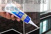 橱柜台面用什么胶粘最牢固,橱柜台面用什么胶粘最牢固耐用