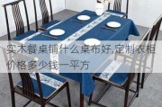 实木餐桌铺什么桌布好,定制衣柜价格多少钱一平方