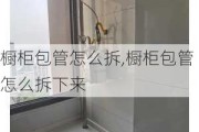 橱柜包管怎么拆,橱柜包管怎么拆下来